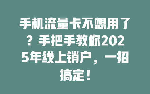 手机流量卡不想用了？手把手教你2025年线上销户，一招搞定！