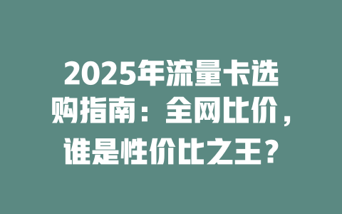 2025年流量卡选购指南：全网比价，谁是性价比之王？