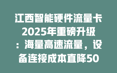 江西智能硬件流量卡2025年重磅升级：海量高速流量，设备连接成本直降50%！