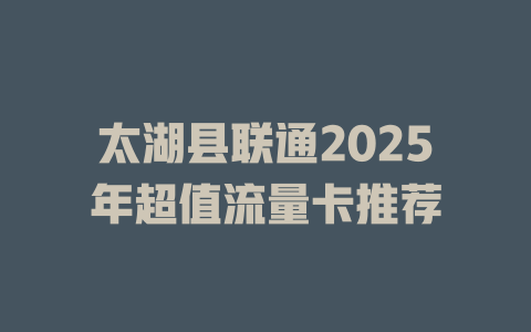 太湖县联通2025年超值流量卡推荐