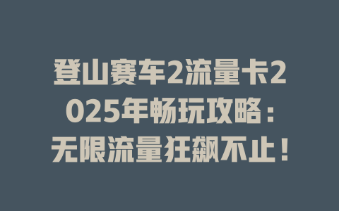 登山赛车2流量卡2025年畅玩攻略：无限流量狂飙不止！