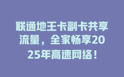 联通地王卡副卡共享流量，全家畅享2025年高速网络！