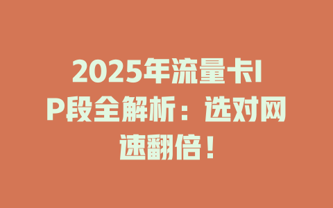 2025年流量卡IP段全解析:选对网速翻倍!