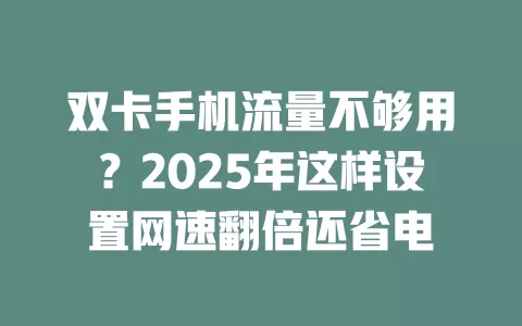 双卡手机流量不够用？2025年这样设置网速翻倍还省电