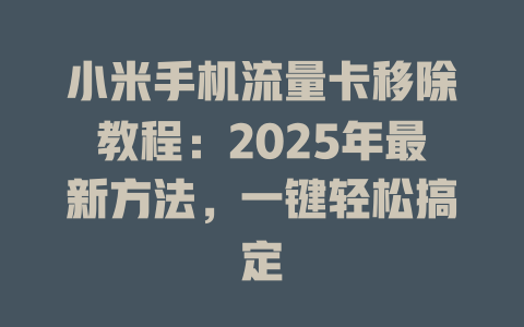 小米手机流量卡移除教程：2025年最新方法，一键轻松搞定