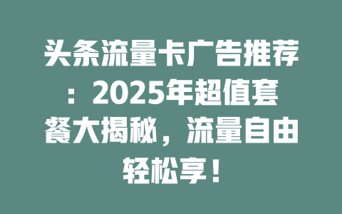 头条流量卡广告推荐：2025年超值套餐大揭秘，流量自由轻松享！