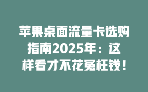 苹果桌面流量卡选购指南2025年：这样看才不花冤枉钱！