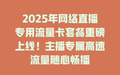 2025年网络直播专用流量卡套餐重磅上线！主播专属高速流量随心畅播