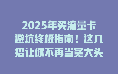 2025年买流量卡避坑终极指南！这几招让你不再当冤大头
