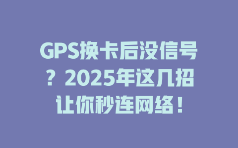 GPS换卡后没信号？2025年这几招让你秒连网络！