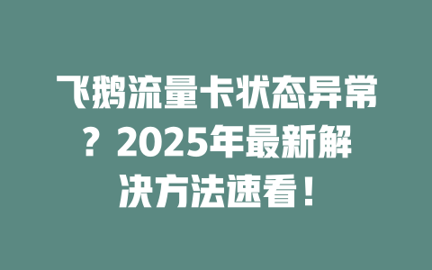 飞鹅流量卡状态异常？2025年最新解决方法速看！