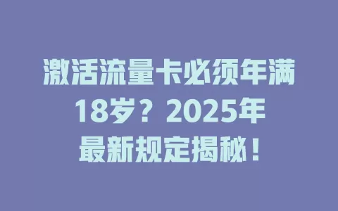 激活流量卡必须年满18岁？2025年最新规定揭秘！