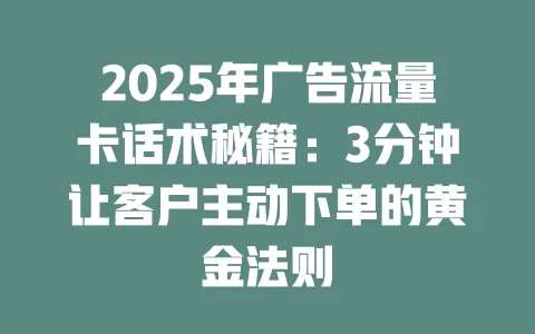 2025年广告流量卡话术秘籍：3分钟让客户主动下单的黄金法则