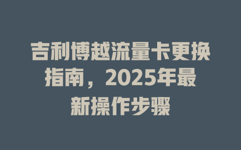 吉利博越流量卡更换指南，2025年最新操作步骤