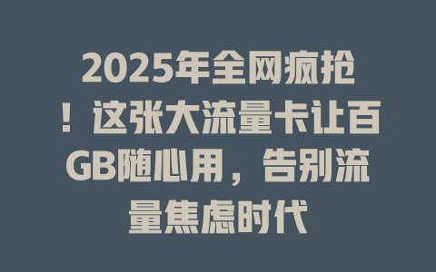 2025年全网疯抢！这张大流量卡让百GB随心用，告别流量焦虑时代