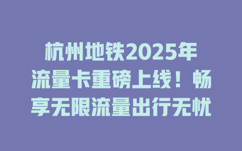 杭州地铁2025年流量卡重磅上线!畅享无限流量出行无忧