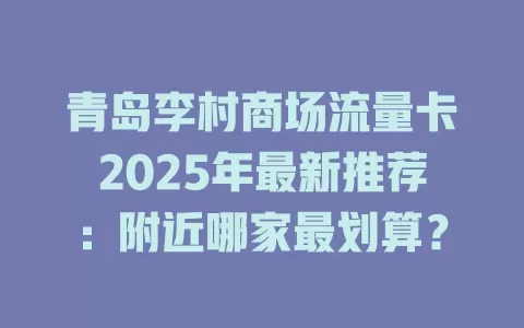 青岛李村商场流量卡2025年最新推荐：附近哪家最划算？