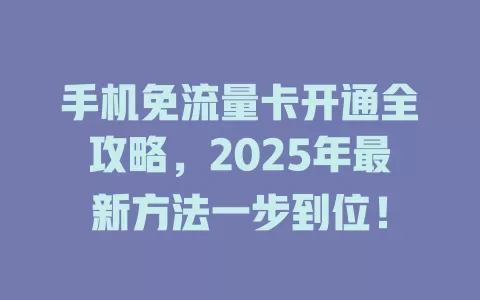 手机免流量卡开通全攻略，2025年最新方法一步到位！