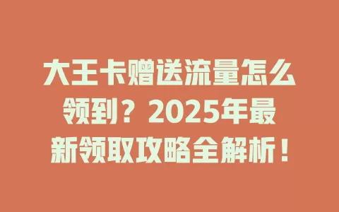 大王卡赠送流量怎么领到？2025年最新领取攻略全解析！
