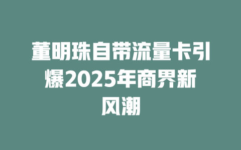 董明珠自带流量卡引爆2025年商界新风潮