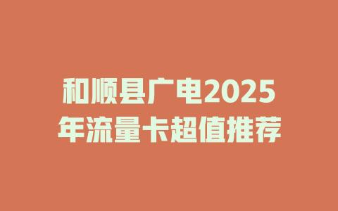 和顺县广电2025年流量卡超值推荐