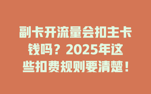 副卡开流量会扣主卡钱吗？2025年这些扣费规则要清楚！
