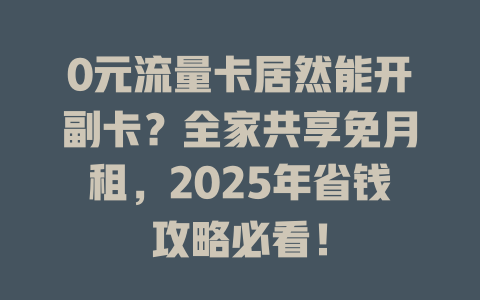 0元流量卡居然能开副卡？全家共享免月租，2025年省钱攻略必看！