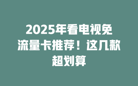 2025年看电视免流量卡推荐！这几款超划算