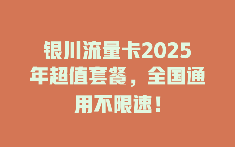 银川流量卡2025年超值套餐，全国通用不限速！