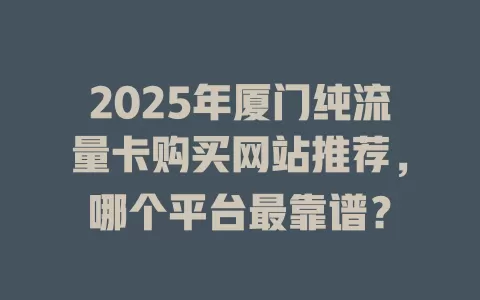 2025年厦门纯流量卡购买网站推荐，哪个平台最靠谱？