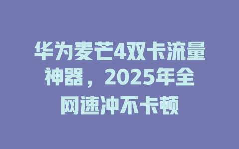 华为麦芒4双卡流量神器，2025年全网速冲不卡顿