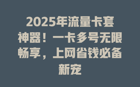 2025年流量卡套神器!一卡多号无限畅享,上网省钱必备新宠