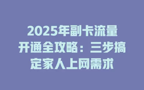 2025年副卡流量开通全攻略：三步搞定家人上网需求