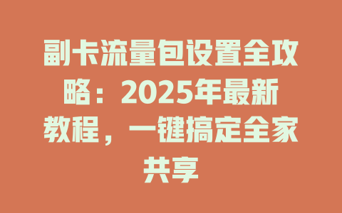副卡流量包设置全攻略：2025年最新教程，一键搞定全家共享