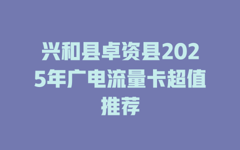兴和县卓资县2025年广电流量卡超值推荐