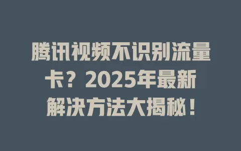 腾讯视频不识别流量卡？2025年最新解决方法大揭秘！