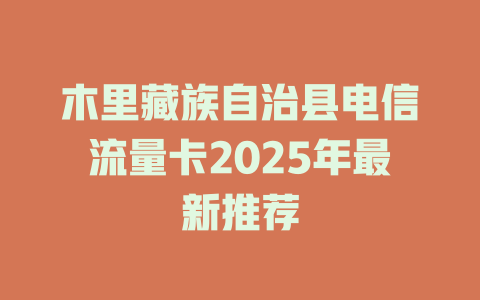 木里藏族自治县电信流量卡2025年最新推荐