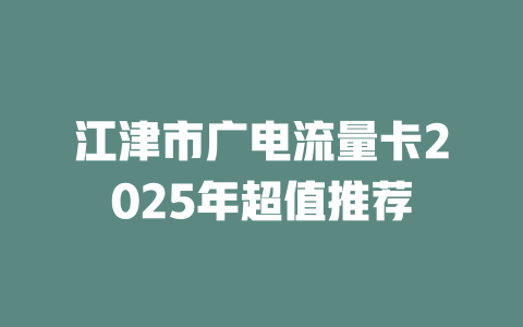 江津市广电流量卡2025年超值推荐