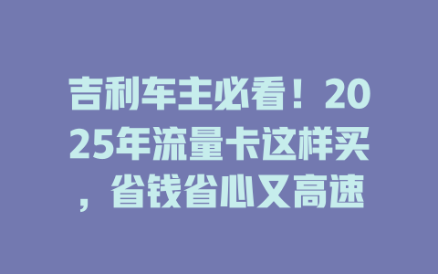吉利车主必看！2025年流量卡这样买，省钱省心又高速