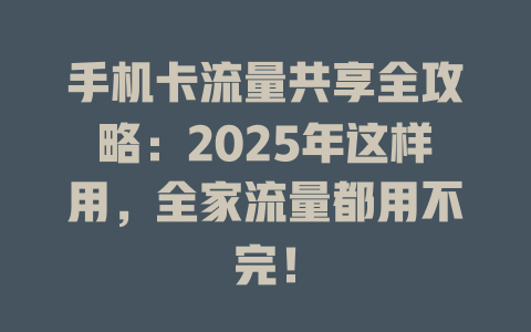 手机卡流量共享全攻略：2025年这样用，全家流量都用不完！