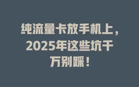 纯流量卡放手机上，2025年这些坑千万别踩！