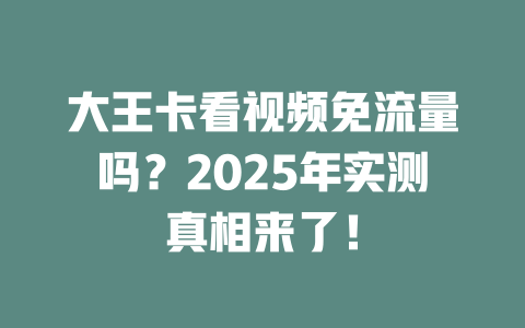 大王卡看视频免流量吗？2025年实测真相来了！