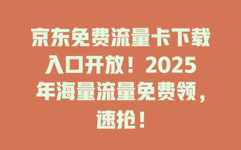 京东免费流量卡下载入口开放！2025年海量流量免费领，速抢！