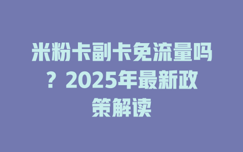 米粉卡副卡免流量吗？2025年最新政策解读