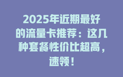 2025年近期最好的流量卡推荐：这几种套餐性价比超高，速领！