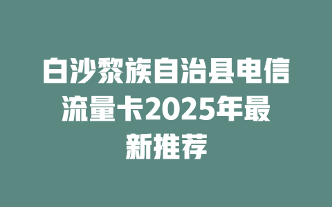 白沙黎族自治县电信流量卡2025年最新推荐