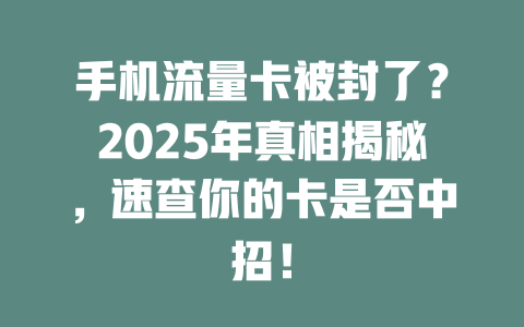 手机流量卡被封了？2025年真相揭秘，速查你的卡是否中招！