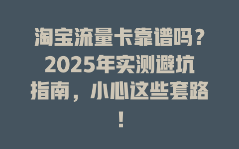 淘宝流量卡靠谱吗？2025年实测避坑指南，小心这些套路！