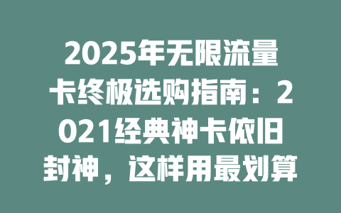 2025年无限流量卡终极选购指南：2021经典神卡依旧封神，这样用最划算！