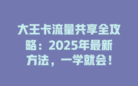 大王卡流量共享全攻略：2025年最新方法，一学就会！
